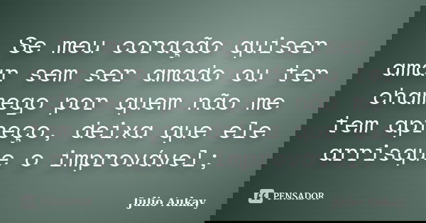 Se meu coração quiser amar sem ser amado ou ter chamego por quem não me tem apreço, deixa que ele arrisque o improvável;... Frase de Julio Aukay.