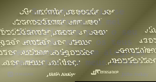 Se minha poesia se transforma em mel lubrificante para o seu coração então os teus sentimentos viram alegrias perfeitas aos meus olhos;... Frase de Julio Aukay.