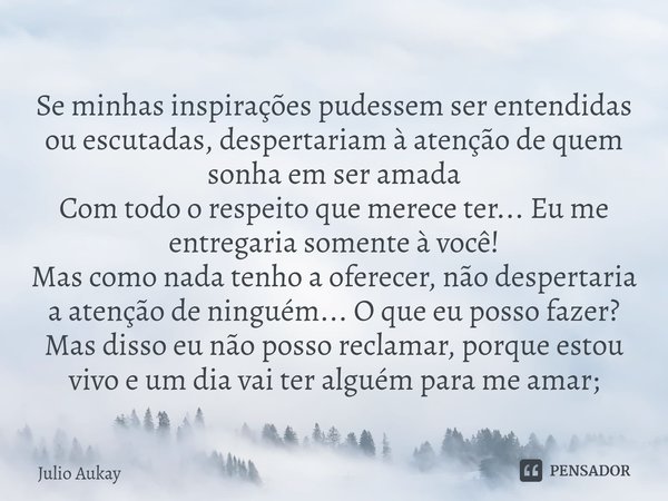 ⁠Se minhas inspirações pudessem ser entendidas ou escutadas, despertariam à atenção de quem sonha em ser amada
Com todo o respeito que merece ter... Eu me entre... Frase de Julio Aukay.