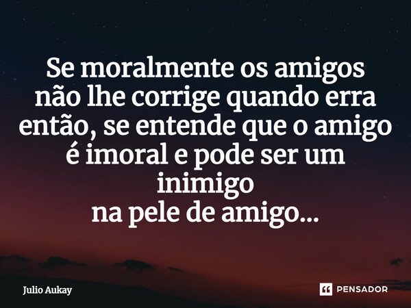 ⁠Se moralmente os amigos não lhe corrige quando erra então, se entende que o amigo é imoral e pode ser um inimigo na pele de amigo...... Frase de Julio Aukay.