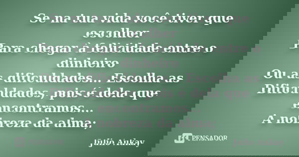 Se na tua vida você tiver que escolher Para chegar à felicidade entre o dinheiro Ou as dificuldades... Escolha as Dificuldades, pois é dela que encontramos... A... Frase de Julio Aukay.