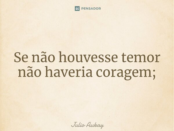 ⁠Se não houvesse temor não haveria coragem;... Frase de Julio Aukay.