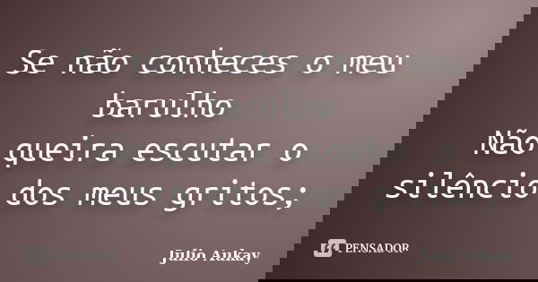 Se não conheces o meu barulho Não queira escutar o silêncio dos meus gritos;... Frase de Julio Aukay.