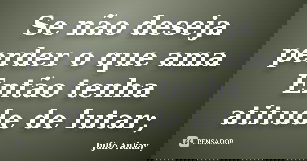 Se não deseja perder o que ama Então tenha atitude de lutar;... Frase de Julio Aukay.