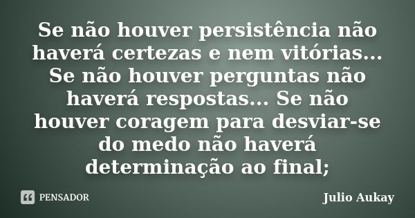 Se não houver persistência não haverá certezas e nem vitórias... Se não houver perguntas não haverá respostas... Se não houver coragem para desviar-se do medo n... Frase de Julio Aukay.