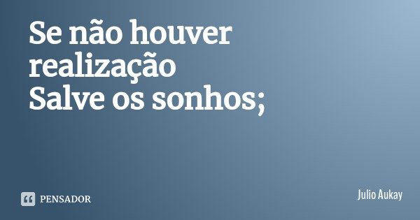 Se não houver realização
Salve os sonhos;... Frase de Julio Aukay.