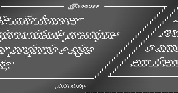 Se não houver reciprocidade pratique o amor próprio e siga em frente;... Frase de Julio Aukay.