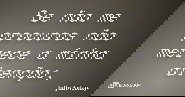Se não me procuras não merece a minha atenção;... Frase de Julio Aukay.