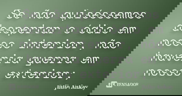 Se não quiséssemos despertar o ódio em nosso interior, não haveria guerra em nosso exterior;... Frase de Julio Aukay.