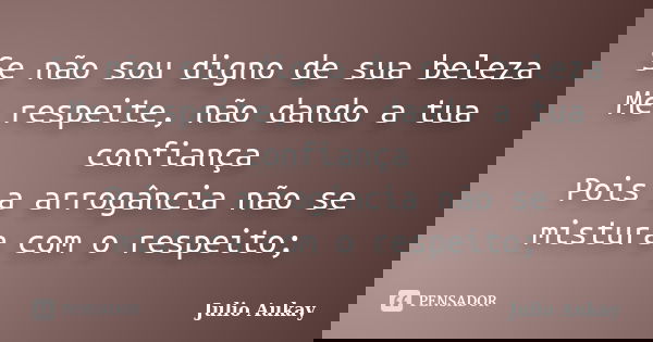 Se não sou digno de sua beleza Me respeite, não dando a tua confiança Pois a arrogância não se mistura com o respeito;... Frase de Julio Aukay.