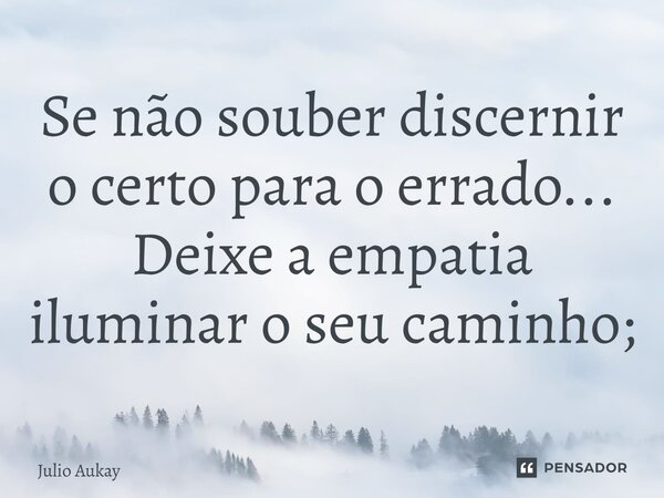 ⁠Se não souber discernir o certo para o errado... Deixe a empatia iluminar o seu caminho;... Frase de Julio Aukay.