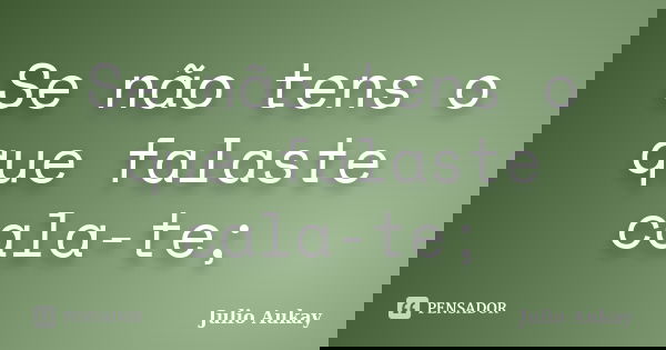 Se não tens o que falaste cala-te;... Frase de Julio Aukay.