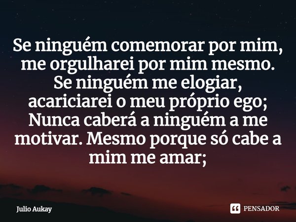 ⁠Se ninguém comemorar por mim, me orgulharei por mim mesmo. Se ninguém me elogiar, acariciarei o meu próprio ego;
Nunca caberá a ninguém a me motivar. Mesmo por... Frase de Julio Aukay.