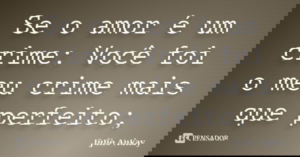 Se o amor é um crime: Você foi o meu crime mais que perfeito;... Frase de Julio Aukay.