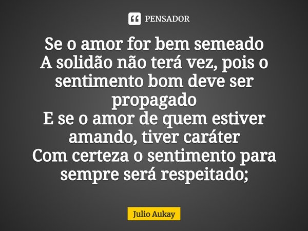 ⁠Se o amor for bem semeado
A solidão não terá vez, pois o sentimento bom deve ser propagado
E se o amor de quem estiver amando, tiver caráter
Com certeza o sent... Frase de Julio Aukay.