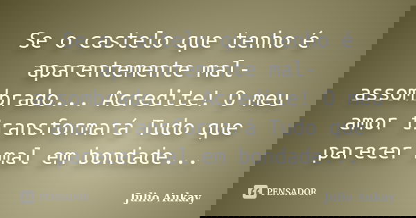 Se o castelo que tenho é aparentemente mal-assombrado... Acredite! O meu amor transformará Tudo que parecer mal em bondade...... Frase de Julio Aukay.