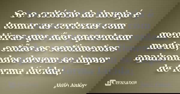 Se o critério da inveja é tomar as certezas com mentiras que não aparentam medo, então os sentimentos apaixonados devem se impor de forma lúcida;... Frase de Julio Aukay.