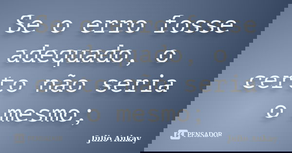 Se o erro fosse adequado, o certo não seria o mesmo;... Frase de Julio Aukay.