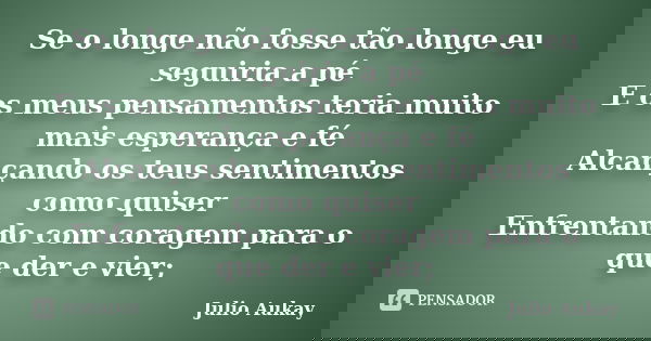 Se o longe não fosse tão longe eu seguiria a pé E os meus pensamentos teria muito mais esperança e fé Alcançando os teus sentimentos como quiser Enfrentando com... Frase de Julio Aukay.