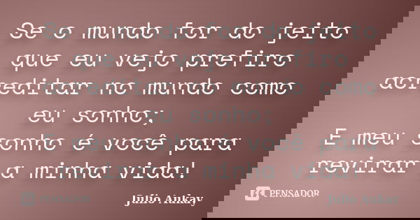 Se o mundo for do jeito que eu vejo prefiro acreditar no mundo como eu sonho; E meu sonho é você para revirar a minha vida!... Frase de Julio Aukay.