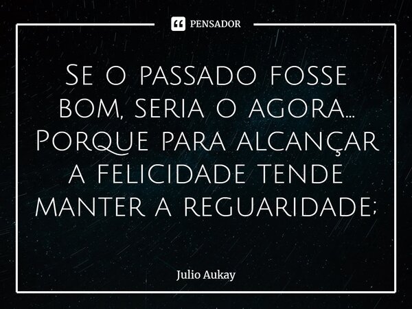 ⁠Se o passado fosse bom, seria o agora... Porque para alcançar a felicidade tende manter a reguaridade;... Frase de Julio Aukay.