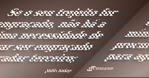 Se o seu trejeito for engraçado, não há a mínima necessidade de procurar ser engraçado para agradar terceiro;... Frase de Julio Aukay.