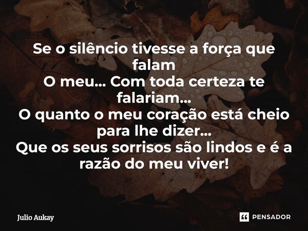 ⁠Se o silêncio tivesse a força que falam O meu... Com toda certeza te falariam... O quanto o meu coração está cheio para lhe dizer... Que os seus sorrisos são l... Frase de Julio Aukay.