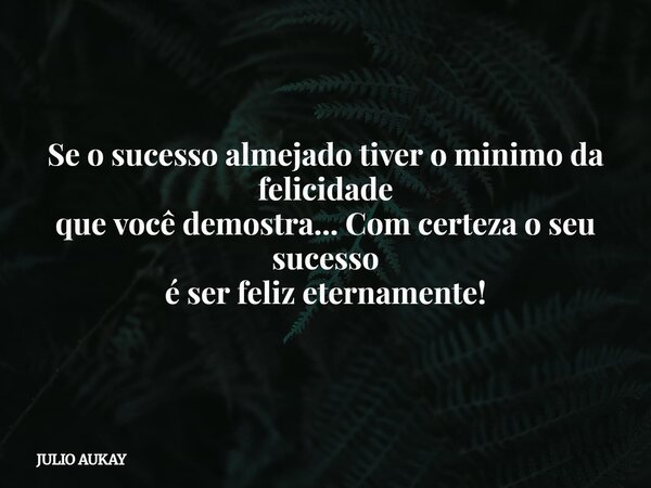 Se o sucesso almejado tiver o minimo da felicidade que você demostra... Com certeza o seu sucesso é ser feliz eternamente!... Frase de JULIO AUKAY.