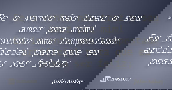 Se o vento não traz o seu amor pra mim! Eu invento uma tempestade artificial para que eu possa ser feliz;... Frase de Julio Aukay.