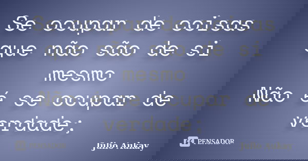 Se ocupar de coisas que não são de si mesmo Não é se ocupar de verdade;... Frase de Julio Aukay.