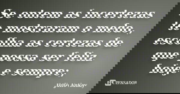 Se ontem as incertezas te mostraram o medo, escolha as certezas de que possa ser feliz hoje e sempre;... Frase de Julio Aukay.