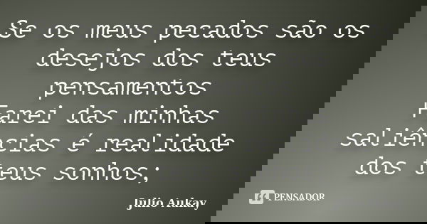Se os meus pecados são os desejos dos teus pensamentos Farei das minhas saliências é realidade dos teus sonhos;... Frase de Julio Aukay.