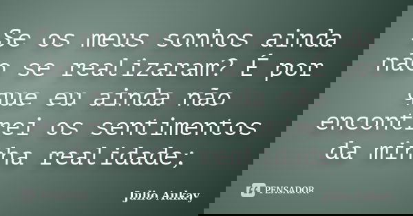 Se os meus sonhos ainda não se realizaram? É por que eu ainda não encontrei os sentimentos da minha realidade;... Frase de julio Aukay.