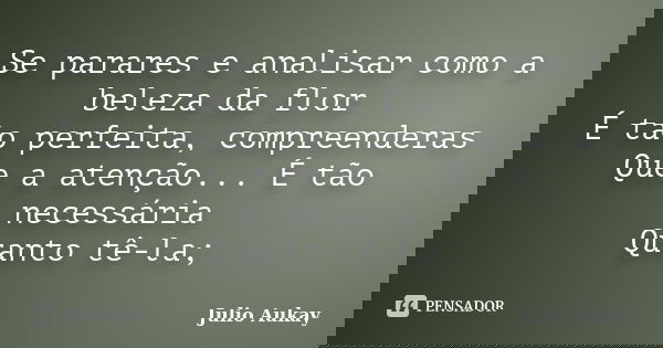 Se parares e analisar como a beleza da flor É tão perfeita, compreenderas Que a atenção... É tão necessária Quanto tê-la;... Frase de Julio Aukay.