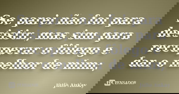 Se parei não foi para desistir, mas sim para recuperar o fôlego e dar o melhor de mim;... Frase de Julio Aukay.