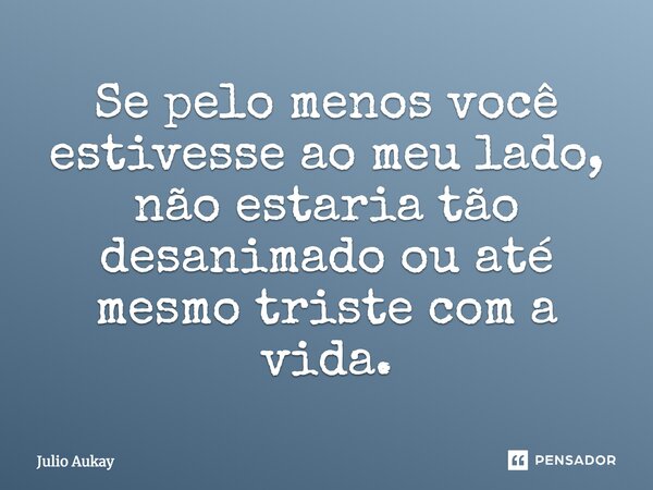 Se pelo menos você estivesse ao meu lado, não estaria tão desanimado ou até mesmo triste com a vida.... Frase de Julio Aukay.