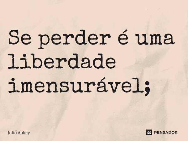 ⁠Se perder é uma liberdade imensurável;... Frase de Julio Aukay.