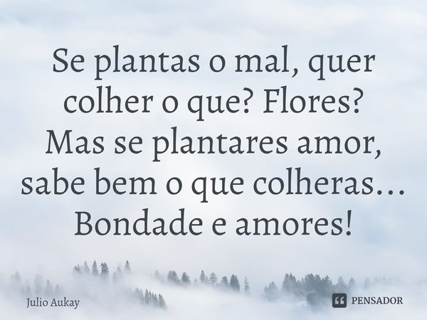 ⁠Se plantas o mal, quer colher o que? Flores?
Mas se plantares amor, sabe bem o que colheras... Bondade e amores!... Frase de Julio Aukay.