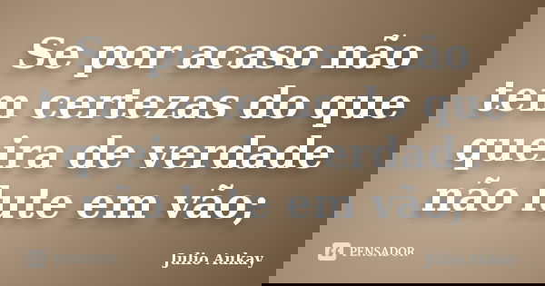 Se por acaso não tem certezas do que queira de verdade não lute em vão;... Frase de Julio Aukay.