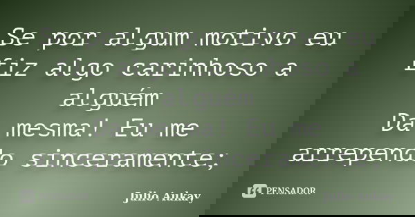 Se por algum motivo eu fiz algo carinhoso a alguém Da mesma! Eu me arrependo sinceramente;... Frase de Julio Aukay.
