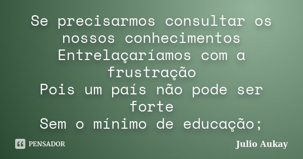 Se precisarmos consultar os nossos conhecimentos Entrelaçaríamos com a frustração Pois um país não pode ser forte Sem o mínimo de educação;... Frase de Julio Aukay.