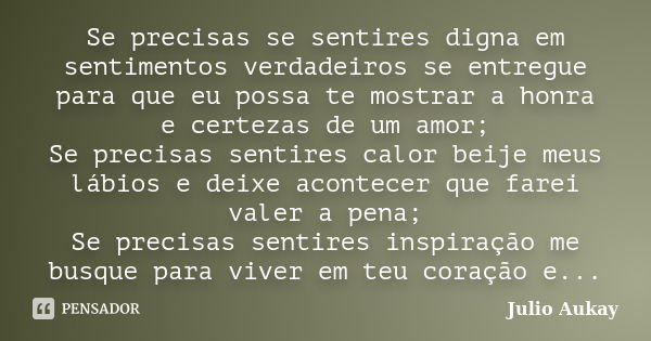 Se precisas se sentires digna em sentimentos verdadeiros se entregue para que eu possa te mostrar a honra e certezas de um amor; Se precisas sentires calor beij... Frase de Julio Aukay.