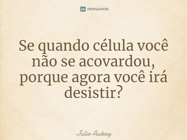 ⁠Se quando célula você não se acovardou, porque agora você irá desistir?... Frase de Julio Aukay.