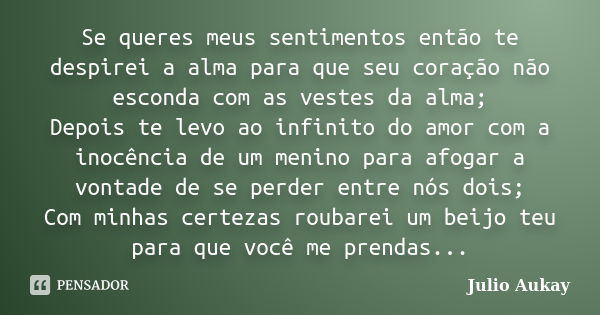 Se queres meus sentimentos então te despirei a alma para que seu coração não esconda com as vestes da alma; Depois te levo ao infinito do amor com a inocência d... Frase de Julio Aukay.