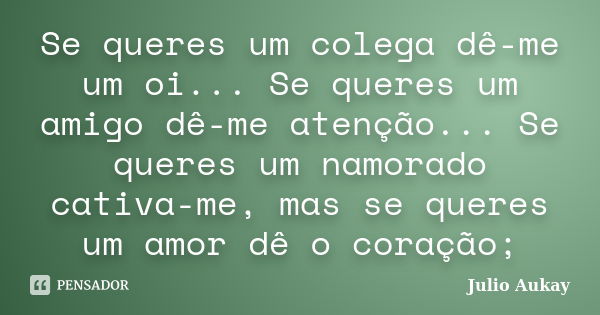 Se queres um colega dê-me um oi... Se queres um amigo dê-me atenção... Se queres um namorado cativa-me, mas se queres um amor dê o coração;... Frase de Julio Aukay.