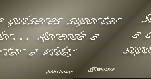 Se quiseres suportar a dor... Aprenda a suportar a vida;... Frase de Julio Aukay.