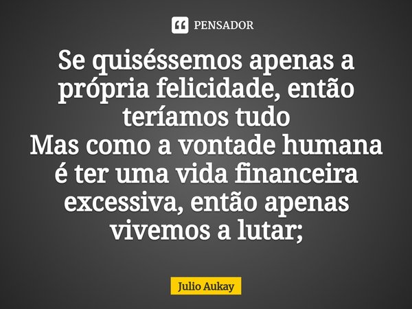 ⁠Se quiséssemos apenas a própria felicidade, então teríamos tudo
Mas como a vontade humana é ter uma vida financeira excessiva, então apenas vivemos a lutar;... Frase de Julio Aukay.