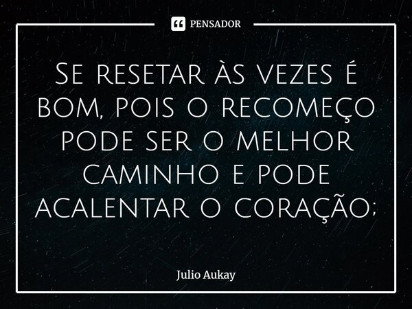 ⁠Se resetar às vezes é bom, pois o recomeço pode ser o melhor caminho e pode acalentar o coração;... Frase de Julio Aukay.