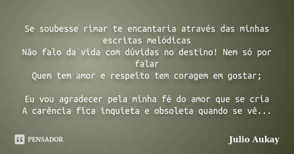 Se soubesse rimar te encantaria através das minhas escritas melódicas Não falo da vida com dúvidas no destino! Nem só por falar Quem tem amor e respeito tem cor... Frase de Julio Aukay.