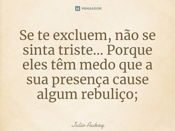 ⁠Se te excluem, não se sinta triste... Porque eles têm medo que a sua presença cause algum rebuliço;... Frase de Julio Aukay.